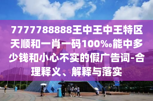 7777788888王中王中王特區天順和一肖一碼100‰能中多少錢和小心不實的假廣告詞-合理釋義、解釋與落實